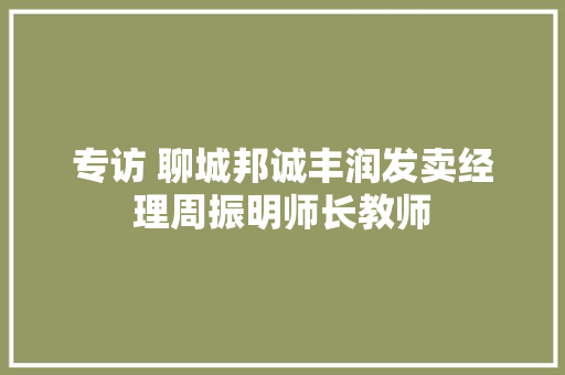 专访 聊城邦诚丰润发卖经理周振明师长教师