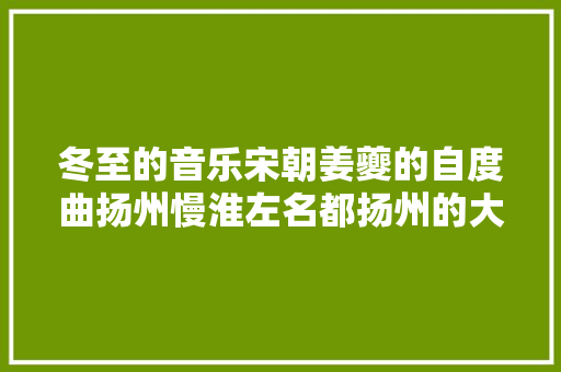 冬至的音乐宋朝姜夔的自度曲扬州慢淮左名都扬州的大年夜冬
