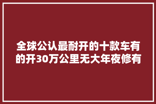 全球公认最耐开的十款车有的开30万公里无大年夜修有的成本超低 汽车知识