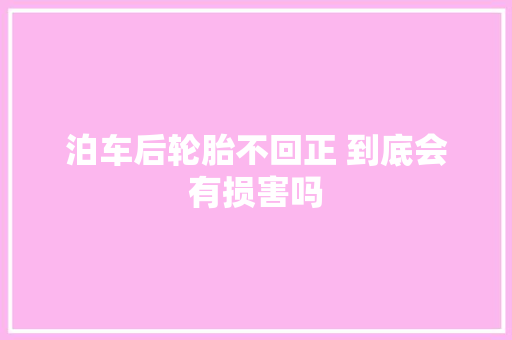 泊车后轮胎不回正 到底会有损害吗