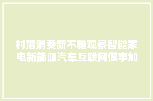 村落消费新不雅观察智能家电新能源汽车互联网做事加速进村落