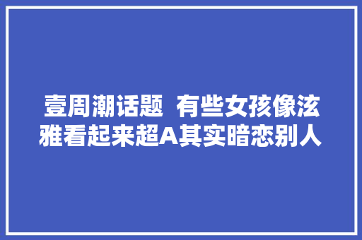 壹周潮话题  有些女孩像泫雅看起来超A其实暗恋别人一年半