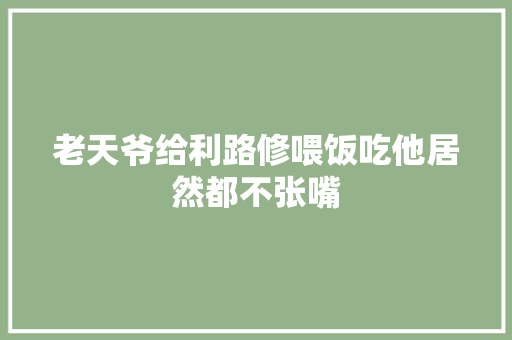 老天爷给利路修喂饭吃他居然都不张嘴