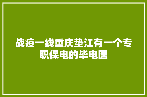 战疫一线重庆垫江有一个专职保电的毕电医
