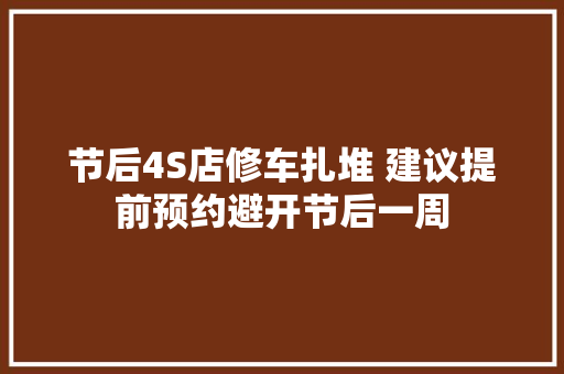 节后4S店修车扎堆 建议提前预约避开节后一周