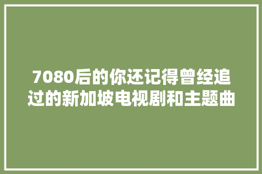 7080后的你还记得曾经追过的新加坡电视剧和主题曲吗