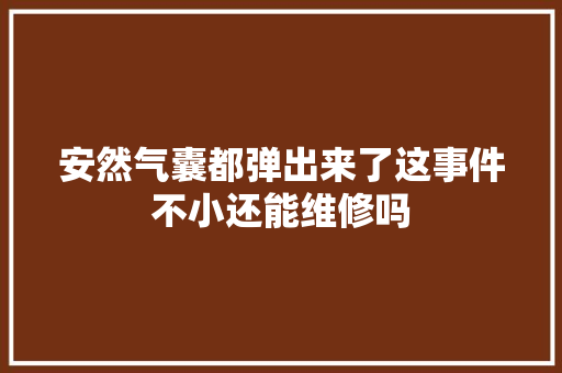 安然气囊都弹出来了这事件不小还能维修吗