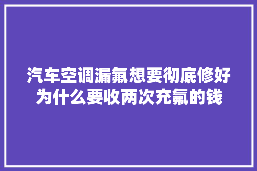 汽车空调漏氟想要彻底修好为什么要收两次充氟的钱 汽车知识