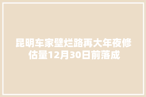 昆明车家壁烂路再大年夜修 估量12月30日前落成