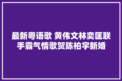 最新粤语歌 黄伟文林奕匡联手霸气情歌贺陈柏宇新婚