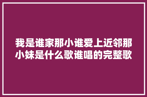 我是谁家那小谁爱上近邻那小妹是什么歌谁唱的完整歌词介绍