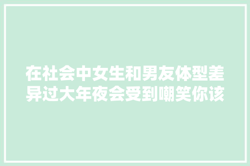 在社会中女生和男友体型差异过大年夜会受到嘲笑你该怎么办