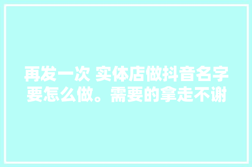 再发一次 实体店做抖音名字要怎么做。需要的拿走不谢实