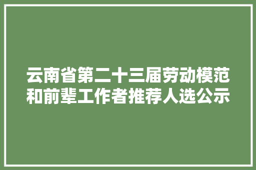 云南省第二十三届劳动模范和前辈工作者推荐人选公示