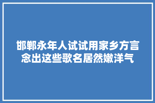 邯郸永年人试试用家乡方言念出这些歌名居然嫩洋气