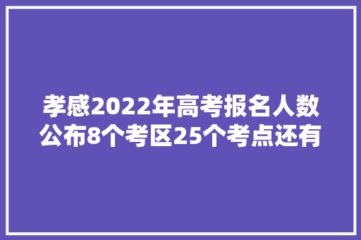 孝感2022年高考报名人数公布8个考区25个考点还有这些值得关注→
