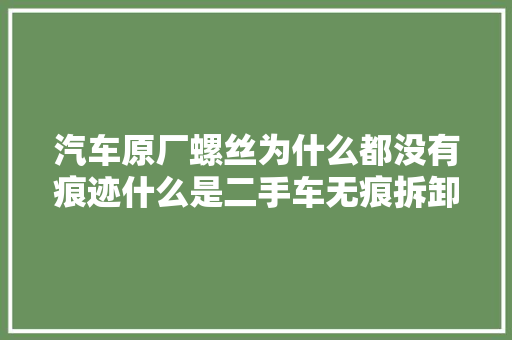 汽车原厂螺丝为什么都没有痕迹什么是二手车无痕拆卸修复 汽车知识