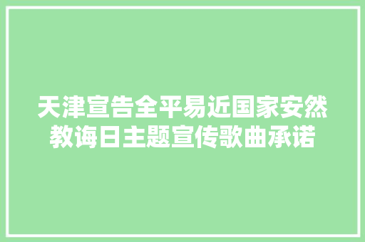 天津宣告全平易近国家安然教诲日主题宣传歌曲承诺