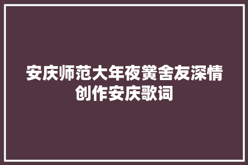 安庆师范大年夜黉舍友深情创作安庆歌词