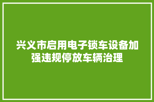 兴义市启用电子锁车设备加强违规停放车辆治理