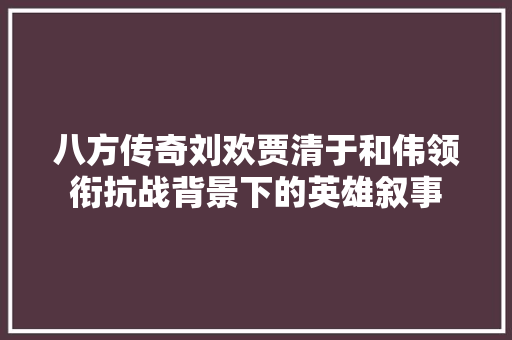 八方传奇刘欢贾清于和伟领衔抗战背景下的英雄叙事