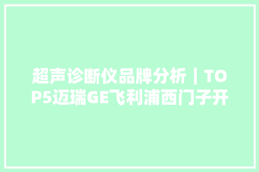 超声诊断仪品牌分析｜TOP5迈瑞GE飞利浦西门子开立