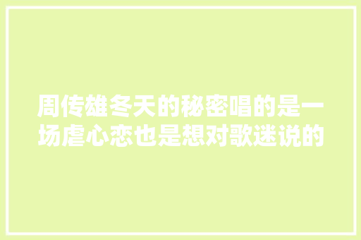 周传雄冬天的秘密唱的是一场虐心恋也是想对歌迷说的话