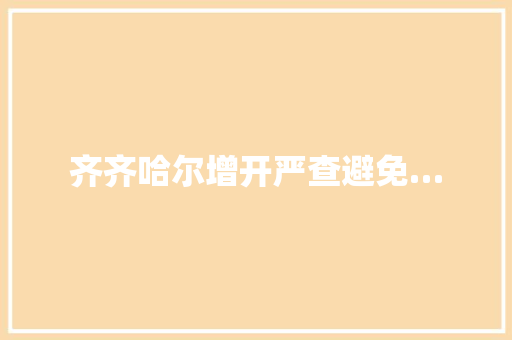 齐齐哈尔增开严查避免…