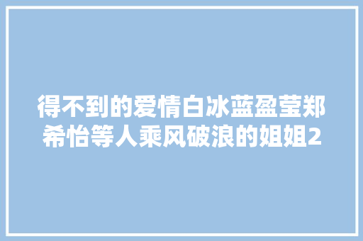 得不到的爱情白冰蓝盈莹郑希怡等人乘风破浪的姐姐20200626