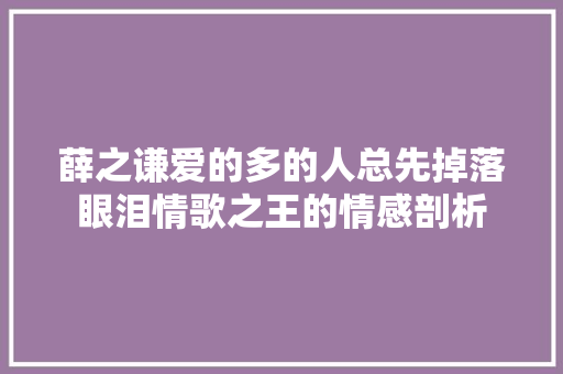 薛之谦爱的多的人总先掉落眼泪情歌之王的情感剖析