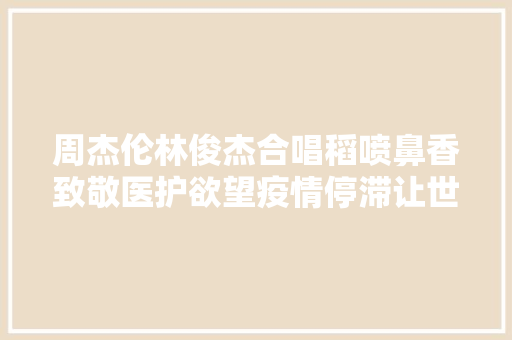 周杰伦林俊杰合唱稻喷鼻香致敬医护欲望疫情停滞让世界回到最初的美好