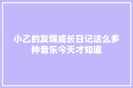 小乙的发烧成长日记这么多种音乐今天才知道 休闲娱乐
