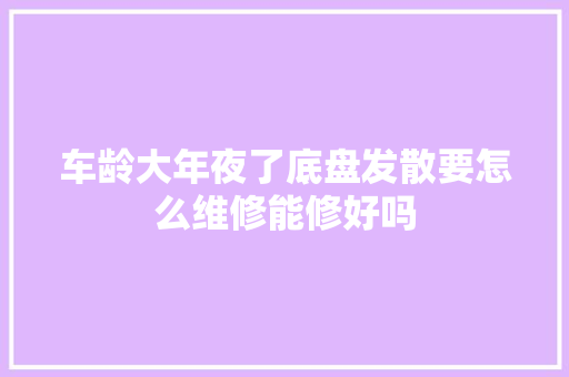 车龄大年夜了底盘发散要怎么维修能修好吗