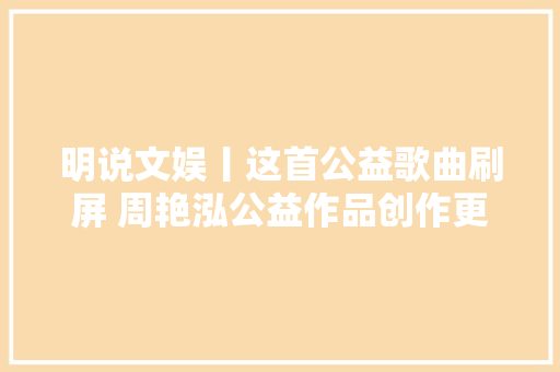 明说文娱丨这首公益歌曲刷屏 周艳泓公益作品创作更需要守护好初心