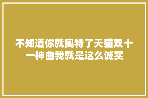 不知道你就奥特了天猫双十一神曲我就是这么诚实