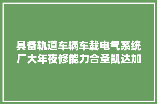 具备轨道车辆车载电气系统厂大年夜修能力合圣凯达加速市场构造