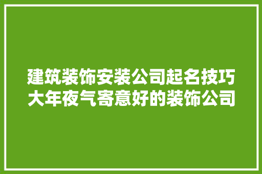 建筑装饰安装公司起名技巧大年夜气寄意好的装饰公司名字大年夜全