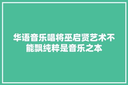华语音乐唱将巫启贤艺术不能飘纯粹是音乐之本