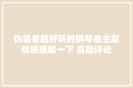 伪装者超好听的钢琴曲主题情感理解一下 高能评论