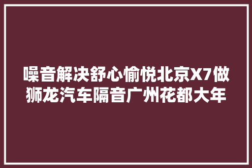 噪音解决舒心愉悦北京X7做狮龙汽车隔音广州花都大年夜明汽车隔音