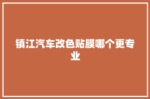 镇江汽车改色贴膜哪个更专业