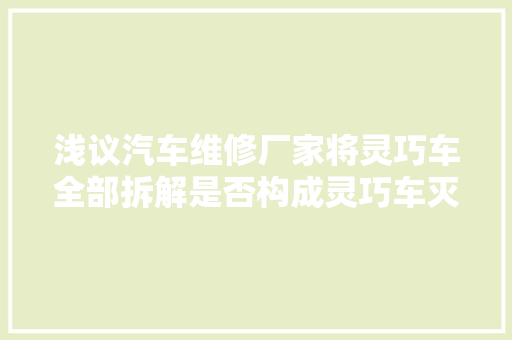 浅议汽车维修厂家将灵巧车全部拆解是否构成灵巧车灭失落