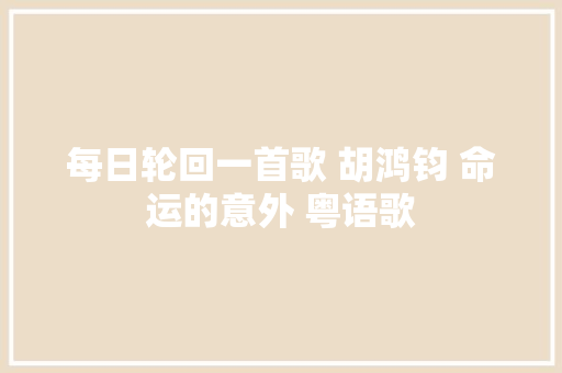 每日轮回一首歌 胡鸿钧 命运的意外 粤语歌