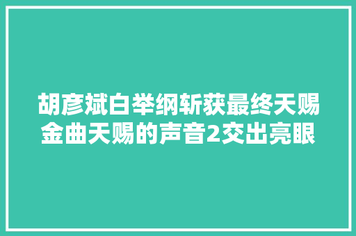 胡彦斌白举纲斩获最终天赐金曲天赐的声音2交出亮眼造诣单
