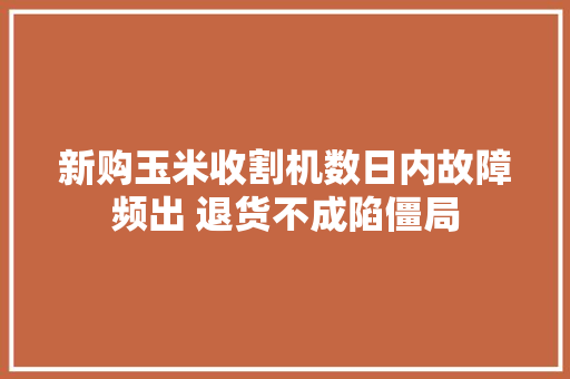 新购玉米收割机数日内故障频出 退货不成陷僵局