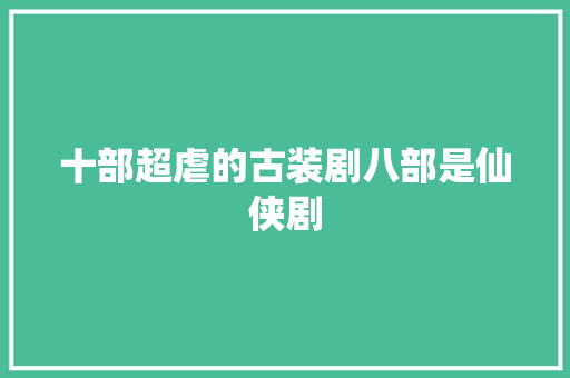 十部超虐的古装剧八部是仙侠剧