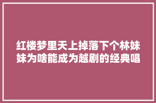 红楼梦里天上掉落下个林妹妹为啥能成为越剧的经典唱段