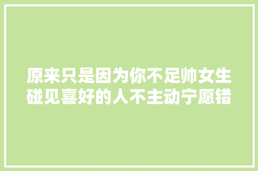 原来只是因为你不足帅女生碰见喜好的人不主动宁愿错过