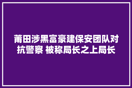 莆田涉黑富豪建保安团队对抗警察 被称局长之上局长