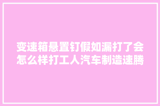变速箱悬置钉假如漏打了会怎么样打工人汽车制造速腾